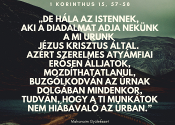 De hála az Istennek, Aki a diadalmat adja nekünk a mi Urunk Jézus Krisztus által. Azért szerelmes atyámfiai erősen álljatok, mozdíthatatlanul, buzgólkodván az Úrnak dolgában mindenkor, tudván, hogy a ti munkátok nem hiábavaló az Úrban.