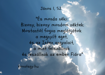 És monda néki: Bizony, bizony mondom néktek: Mostantól fogva meglátjátok a megnyilt eget, és az Isten angyalait, a mint felszállnak és leszállnak az ember Fiára. János 1,52